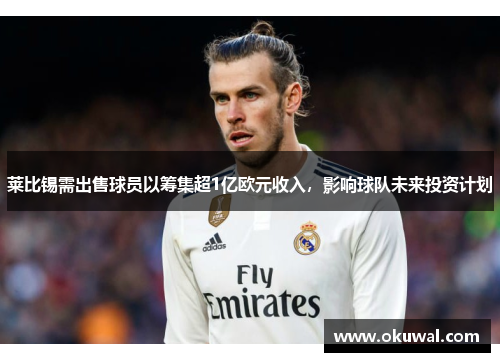 莱比锡需出售球员以筹集超1亿欧元收入，影响球队未来投资计划